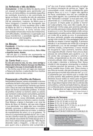 04
CÚRIA DIOCESANA DE COLATINA
Rua Santa Maria, 350 - Edifício João Paulo II
CEP 29700-200 - Colatina - ES
Fone: (27) 2102.5000 - Fax: (27) 2102.5015
E-mail: diadosenhor@diocesedecolatina.org.br
Site: www.diocesedecolatina.org.br
Site Santuário: www.nossasenhoradasaude.org.br
Lei” (Rm 13,8). O amor cristão, portanto, se traduz
no esforço constante de sermos os “vigias” da
comunidade cristã, missão estabelecida pelo
próprio Deus (cf. Ez 33,7). E vigiar não significa
ser fiscal, controlador, mas sim, ter a atitude de
velar sobre alguém, ser a sentinela do irmão (ã),
não “fechando o coração” (Sl 94,8) para eles, mas
advertindo-os e orientando-os, para que não
se percam. O ímpio pode se perder e morrer
por culpa própria, mas, caso não o ajude, ele se
perderá por minha culpa, pois seremos cobrados
porsuavida,paraqueanossa,diantedeDeus,não
se perca (cf. Ez 33,9). Na comunidade cristã, somos
responsáveisunspelosoutros.Atémesmoquando
um irmão (ã) se perde ou erra. O ensinamento
de Jesus, portanto, propõe uma pedagogia para
corrigir este irmão (ã). Esta pedagogia prevê três
atitudes ou etapas a serem seguidas. A primeira
atitude é ir ao encontro do irmão (ã) e corrigi-lo
em particular (v.15). Se ele conseguir retornar ao
caminho cristão, cumpriremos a nossa missão
de recuperá-lo. Caso contrário, teremos ainda
uma segunda atitude: chamar mais uma ou duas
pessoas da comunidade para ajudá-lo (v.16). Se
ele ainda não conseguiu retomar o caminho
cristão, arrependendo-se do erro, temos ainda
a terceira atitude: dizer à Igreja (v.17a). Não cabe
a nós julgar e decretar a sentença final. Nossa
missão é a de recuperar, reconquistar e conduzir
o máximo possível de pessoas a Deus, tendo
como modelo Jesus Cristo, pois “Deus enviou o
seu Filho ao mundo, não para condenar o mundo,
mas para que o mundo seja salvo por ele” (Jo 3,17).
É justamente por isso mesmo que o cristão não
se salva sozinho. Não podemos perder ninguém!
Devemos buscar todos os meios para recuperar
o irmão ou a irmã, pois somos responsáveis por
eles.Oquedeveimperarentrenóséaartedavida
comunitária,aartedacorreçãofraterna,nãopara
serocríticodooutro,masparareconquistá-lopara
Deus. A Igreja deve ser lugar de laços de unidade.
(Roteiros Homiléticos do Tempo Comum II
2014 - Ano A - CNBB)
Leituras da Semana
2ª feira: Cl 1,24-2,3; Sl 61; Lc 6,6-11
3ª feira: Cl 2,6-15; Sl 144; Lc 6,12-19
4ª feira: Cl 3,1-11; Sl 144; Lc 6,20-26
5ª feira: Nm 21,4b-9; Sl 77; Fl 2,6-11; Jo 3,13-17
6ª feira: Hb 5,7-9; Sl 30; Lc 2,33-35
Sábado: 1Tm 1,15-17; Sl 112; Lc 6,43-49
Domingo:Eclo27,30-28,7;Sl102;Rm14,7-9;Mt18,21-35
23. Refletindo o Mês da Bíblia
Animador(a) - O Mês da Bíblia foi aberto como
um espaço privilegiado para aprofundar um
livro ou um tema bíblico, no contexto específico
da realidade brasileira e da caminhada da
Igreja no Brasil. A escolha do mês de setembro
está associada à memória de São Jerônimo
(30 de setembro), tradutor da Bíblia para o
latim (Vulgata) e modelo de divulgador dos
estudos bíblicos. O livro escolhido para o Mês
da Bíblia de 2017 é a Primeira Carta de Paulo
aos Tessalonicenses. A Carta retrata uma
comunidade romana dos inícios do Cristianismo,
com dificuldades, resistências e superações que
busca transformar a sociedade vigente, com a
força do anúncio do Evangelho.
(CNBB Texto-Base, Mês da Bíblia 2017)
24. Bênção
Presidente - O Senhor esteja convosco. Ele está
no meio de nós.
- Abençoe-vos Deus misericordioso, Pai e Filho
e Espírito Santo. Amém.
- Ide em paz e o Senhor vos acompanhe na
vivência da Sua Palavra e do amor. Graças a Deus.
25. Canto final (Zé Martins)
Eu vou pra casa eu vou, eu vou. Levo comigo a
PalavradoSenhor,Palavravivaquenoslibertou,
mensagem viva que é encarnação do amor.
1 - Na minha casa lá tem um lugar pra repousar
a Palavra do Senhor, e cada dia abri-la e meditar
e aprender como se vive o amor.
Preparando a Partilha da Palavra
PeloprofetaEzequiel,somosconvidadosasermos
sentinelas do bem e da justiça. Garantir e cultivar
a justiça é um compromisso inerente que temos
com o Deus da vida e da liberdade. Pelo Batismo
todos nós fomos constituídos profetas. A missão
do profeta é alertar os homens sobre os valores
quenorteiamavidasocialecomunitária,portanto
ele deve meditar a Palavra de Deus, dialogar
com o Senhor e, nessa intimidade, perceber o
que Deus quer para os homens e para o mundo.
Para Mateus a Igreja é chamada a ser sinal do
Reino de Deus na história, até que esta chegue
à sua plenitude. Isso exige dos seus membros
atitudes concretas e diferenciadas no cuidado
do irmão (ã) pela prática da Lei maior: a vivência
do mandamento do amor a si e ao próximo. “O
amoréocumprimentoperfeitodaLei”(Rm13,10b),
nos diz o Senhor neste dia, quando nos convida a
uma atitude nova diante do irmão (ã) que erra. E
ele é mais radical ainda quando diz: “Não fiqueis
devendo nada a ninguém... a não ser o amor,
pois quem ama o próximo está cumprindo a
 