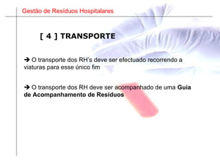 Gestão de Resíduos Hospitalares
 O transporte dos RH’s deve ser efectuado recorrendo a
viaturas para esse único fim
 O transporte dos RH deve ser acompanhado de uma Guia
de Acompanhamento de Resíduos
[ 4 ] TRANSPORTE
 