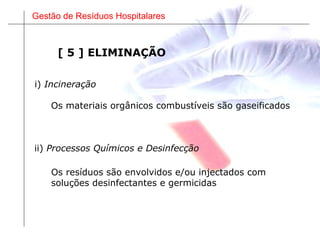 Gestão de Resíduos Hospitalares
[ 5 ] ELIMINAÇÃO
ii) Processos Químicos e Desinfecção
i) Incineração
Os materiais orgânicos combustíveis são gaseificados
Os resíduos são envolvidos e/ou injectados com
soluções desinfectantes e germicidas
 