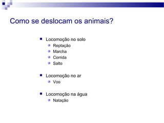 Como se deslocam os animais?
 Locomoção no solo
Reptação
Marcha
Corrida
Salto
 Locomoção no ar
Voo
 Locomoção na água
Natação
 