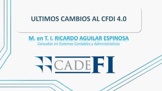 ULTIMOS CAMBIOS AL CFDI 4.0
M. en T. I. RICARDO AGUILAR ESPINOSA
Consultor en Sistemas Contables y Administrativos
 