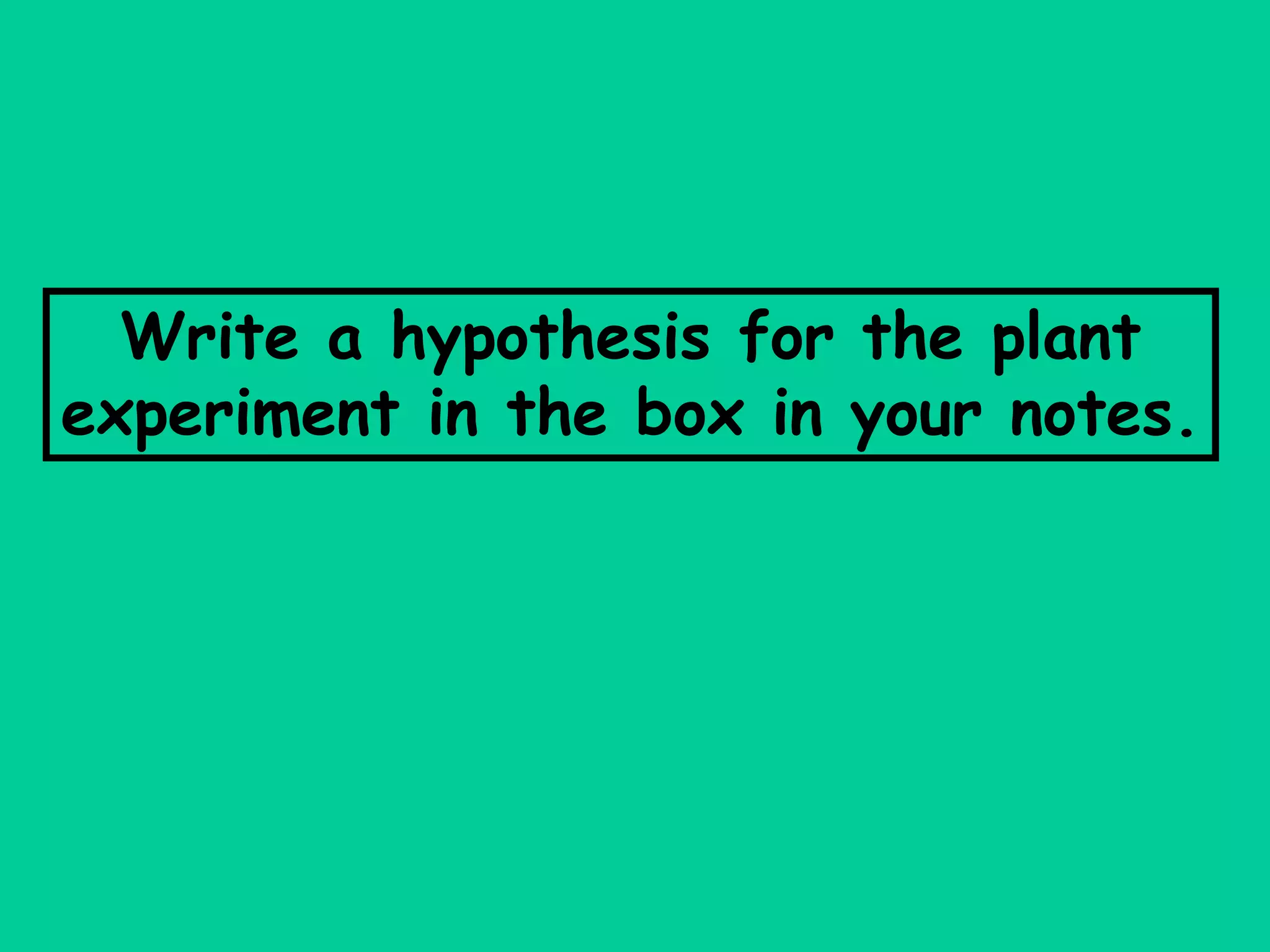 Write a hypothesis for the plant
experiment in the box in your notes.
 
