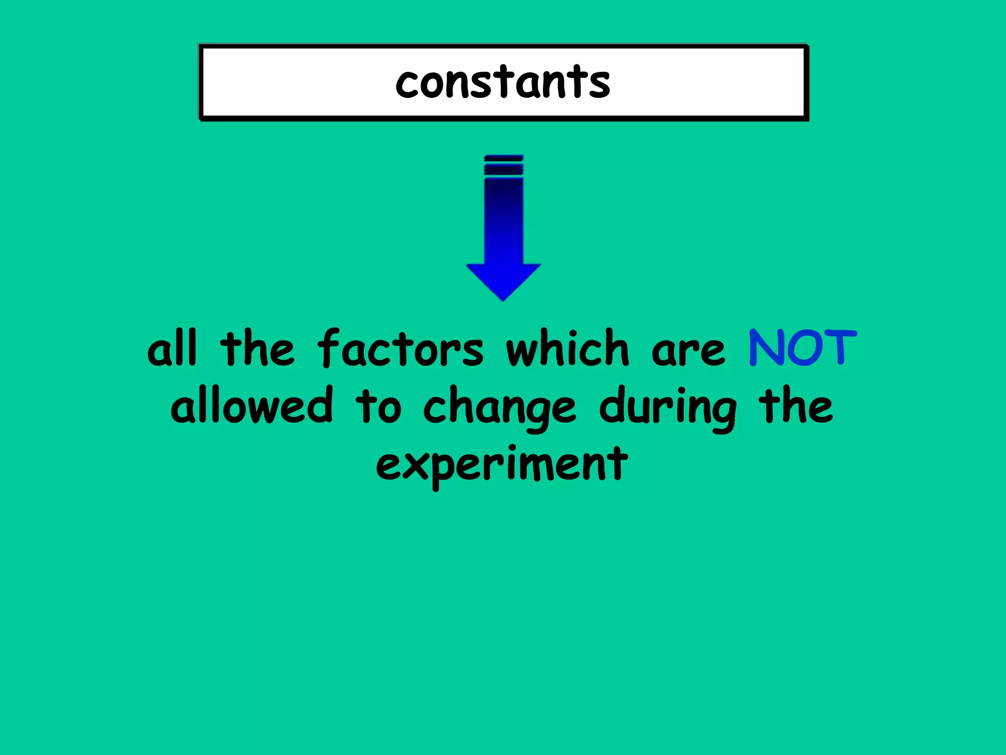 constants
all the factors which are NOT
allowed to change during the
experiment
 