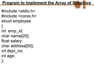 Program to implement the Array of Structure
#include <stdio.h>
#include <conio.h>
struct employee
{
int emp_id;
char name[20];
float salary;
char address[50];
int dept_no;
int age;
};
 