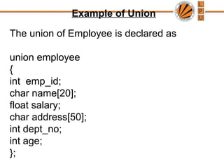 Example of Union
The union of Employee is declared as
union employee
{
int emp_id;
char name[20];
float salary;
char address[50];
int dept_no;
int age;
};
 