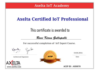 This certificate is awarded to
For successful completion of IoT Expert Course.
Axelta Certified IoT Professional
Authorized Signature DateACIP
ACIP ID : AX0878
Axelta IoT Academy
www.axelta.com
10-04-2016
 