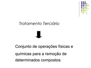 Tratamento Terciário
Conjunto de operações físicas e
químicas para a remoção de
determinados compostos,
 