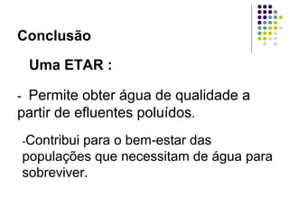 Conclusão
- Permite obter água de qualidade a
partir de efluentes poluídos.
-Contribui para o bem-estar das
populações que necessitam de água para
sobreviver.
Uma ETAR :
 