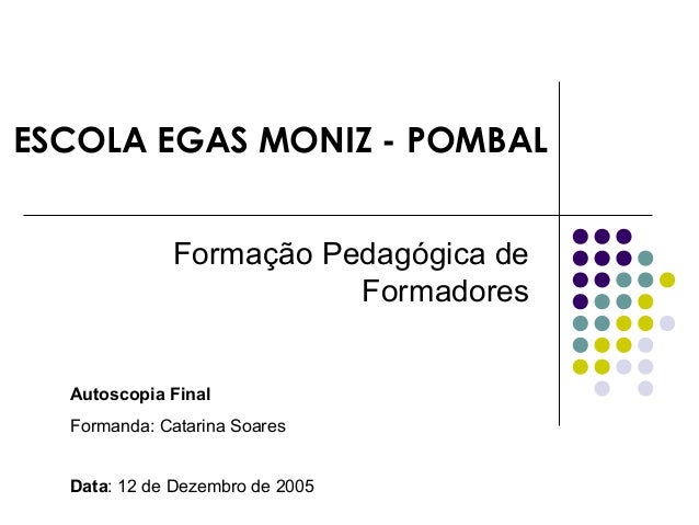ESCOLA EGAS MONIZ - POMBAL
Formação Pedagógica de
Formadores
Autoscopia Final
Formanda: Catarina Soares
Data: 12 de Dezemb...