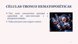 CÉLULAS-TRONCO HEMATOPOIÉTICAS
 Têm como característica principal a
capacidade de auto-renovação e a
pluripotencialidade;
 Todas possuem uma origem comum.
11
 