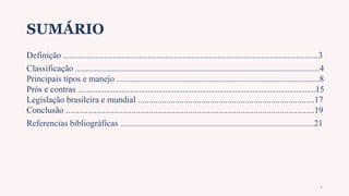 SUMÁRIO
Definição .....................................................................................................................3
Classificação ................................................................................................................4
Principais tipos e manejo .............................................................................................8
Prós e contras .............................................................................................................15
Legislação brasileira e mundial .................................................................................17
Conclusão ..................................................................................................................19
Referencias bibliográficas .........................................................................................21
2
 