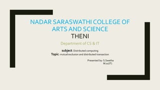 NADAR SARASWATHI COLLEGE OF
ARTS AND SCIENCE
THENI
Department of CS & IT
subject: Distributed computing
Topic: mutual exclusion and distributed transaction
Presented by: S.Swetha
M.sc(IT)
 