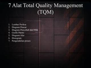7 Alat Total Quality Management
(TQM)
1. Lembar Periksa
2. Diagram Pencar
3. Diagram Penyebab dan Efek
4. Grafik Pareto
5. Diagram Alur
6. Histogram
7. Pengendalian proses
 