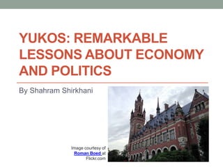 YUKOS: REMARKABLE
LESSONS ABOUT ECONOMY
AND POLITICS
By Shahram Shirkhani
Image courtesy of
Roman Boed at
Flickr.com
 