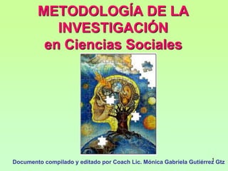 1
1
1
METODOLOGÍA DE LA
INVESTIGACIÓN
en Ciencias Sociales
Documento compilado y editado por Coach Lic. Mónica Gabriela Gutiérrez Gtz
 