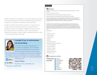 5
I leader in materia di coinvolgimento commerciale sottolineano quanto
sia fondamentale oggi per i professionisti della vendita connettersi e
interagire con i propri clienti e prospect a livello personale.
È inoltre importante ottimizzare il tuo profilo per i motori di ricerca
LinkedIn inserendo le parole chiave che i tuoi potenziali clienti
potrebbero utilizzare con maggior probabilità nel ricercare i servizi
forniti dalla tua azienda. Approfitta di video e altre funzionalità
interattive per mettere in risalto le migliori caratteristiche del tuo brand
– in senso professionale e personale.
“A meno che tu non stia cercando lavoro, il
tuo profilo non riguarda te, ma i tuoi clienti e
contatti. Che valore aggiunto puoi apportare
loro? Inizia col trovare un buon titolo: indicare
solo la tua funzione e il nome della tua azienda non è abbastanza
coinvolgente. Che cosa è importante per i tuoi clienti? La sfida è
farli continuare a leggere il tuo profilo, fino a entrare eventualmente
in contatto con te”.
	 - Brynne Tillman,
Presidente e CEO, Social Sales Link
Consiglio #2 per la trasformazione
del Social Selling:
Background
Riepilogo
Competenze e conferme
Competenze
principali
Il successo è l’abilità di passare da un fallimento all’altro senza perdere l’entusiasmo. - Winston
Churchill
Grazie per aver visitato il mio profilo.
Qui troverete alcune informazioni interessanti che potranno esservi utili.
Professionisti della vendita: Imparate a usare LinkedIn http://linkd.in/1odaWW6
Sono una networker aperta a nuovi contatti personali e professionali. La mia filosofia è semplice:
“Posso fare qualcosa per te o puoi fare qualcosa per me?” Se una di queste due condizioni è
soddisfatta, possiamo collegarci. Se desiderate collegarvi con me, siete pregati di personalizzare il
vostro messaggio. Accetto raramente richieste di collegamento generiche.
***********
Ho l’onore di essere considerata come uno maggiori degli esperti di social media in campo
tecnologico. Con più di 10 anni di esperienza nel settore della vendita e un’innata passione per
i social, sono un’evangelizzatrice del Social Selling, tema che promuovo e divulgo nei corsi di
formazione clienti e nei miei interventi pubblici in tutto il mondo. Le mie competenze vanno aldilà
della mia conoscenza dei social network come LinkedIn, Twitter e delle altre applicazioni social e
mi permettono di impiegarli per generare lead, creare nuove opportunità di business e coinvolgere
i clienti.
Specializzazioni:
***********
» Strategia social media
» Canali social media
» Content marketing
» Marketing
» Vendite 2.0
» Formazioni social selling
» Best practice in materia di social selling
» Community Management
» Strumenti social media
» LinkedIn per il marketing
» LinkedIn per le vendite
» Marketing dei social media
» Coinvolgimento clienti
Clicca per condividere!
 