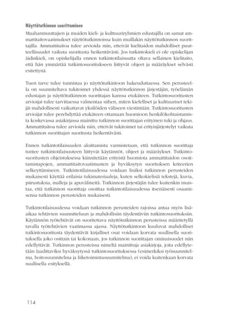 114
Näyttötutkinnon suorittaminen
Maahanmuuttajien ja muiden kieli- ja kulttuuriryhmien edustajilla on samat am-
mattitaitovaatimukset näyttötutkinnoissa kuin muillakin näyttötutkinnon suorit-
tajilla. Ammattitaitoa tulee arvioida niin, etteivät kielitaidon mahdolliset puut-
teellisuudet vaikuta suoritusta heikentävästi. Jos tutkintokieli ei ole opiskelijan
äidinkieli, on opiskelijalla ennen tutkintotilaisuutta oltava sellainen kielitaito,
että hän ymmärtää tutkintosuoritukseen liittyvät ohjeet ja määräykset selvästi
esitettynä.
Tuen tarve tulee tunnistaa jo näyttötutkintoon hakeuduttaessa. Sen perusteel-
la on suunniteltava tukitoimet yhdessä näyttötutkinnon järjestäjän, työelämän
edustajan ja näyttötutkinnon suorittajan kanssa etukäteen. Tutkintosuoritusten
arvioijat tulee tarvittaessa valmentaa siihen, miten kielelliset ja kulttuuriset teki-
jät mahdollisesti vaikuttavat yksilöiden väliseen viestintään. Tutkintosuoritusten
arvioijat tulee perehdyttää etukäteen ottamaan huomioon henkilökohtaistamis-
ta koskevassa asiakirjassa mainittu tutkinnon suorittajan erityinen tuki ja ohjaus.
Ammattitaitoa tulee arvioida niin, etteivät tukitoimet tai erityisjärjestelyt vaikuta
tutkinnon suorittajan suoritusta heikentävästi.
Ennen tutkintotilaisuuden aloittamista varmistetaan, että tutkinnon suorittaja
tuntee tutkintotilaisuuteen liittyvät käytännöt, ohjeet ja määräykset. Tutkinto-
suoritusten ohjeistuksessa kiinnitetään erityistä huomiota ammattitaidon osoit-
tamistapojen, ammattitaitovaatimusten ja hyväksytyn suorituksen kriteerien
selkeyttämiseen. Tutkintotilaisuudessa voidaan lisäksi tutkinnon perusteiden
mukaisesti käyttää erilaisia tukimateriaaleja, kuten selkokielisiä tekstejä, kuvia,
piirustuksia, malleja ja apuvälineitä. Tutkinnon järjestäjän tulee kuitenkin muis-
taa, että tutkinnon suorittaja osoittaa tutkintotilaisuudessa itsenäisesti osaami-
sensa tutkinnon perusteiden mukaisesti.
Tutkintotilaisuudessa voidaan tutkinnon perusteiden rajoissa antaa myös lisä-
aikaa tehtävien suunnitteluun ja mahdollisiin täydentäviin tutkintosuorituksiin.
Käytännön työtehtävät on suoritettava näyttötutkinnon perusteissa määritetyllä
tavalla työtehtävien vaatimassa ajassa. Näyttötutkintoon kuuluvat mahdolliset
tutkintosuoritusta täydentävät kirjalliset osat voidaan korvata suullisella suori-
tuksella joko osittain tai kokonaan, jos tutkinnon suorittajan ominaisuudet niin
edellyttävät. Tutkinnon perusteissa nimeltä mainittuja asiakirjoja, joita edellyte-
tään laadittaviksi hyväksytyssä tutkintosuorituksessa (esimerkiksi työsuunnitel-
ma, hoitosuunnitelma ja liiketoimintasuunnitelma), ei voida kuitenkaan korvata
suullisella esityksellä.
 