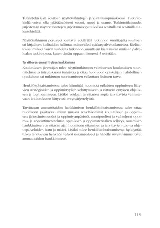 115
Tutkintokielestä sovitaan näyttötutkintojen järjestämissopimuksessa. Tutkinto-
kieliä voivat olla pääsääntöisesti suomi, ruotsi ja saame. Tutkintotilaisuudet
järjestetään näyttötutkintojen järjestämissopimuksessa sovitulla tai sovituilla tut-
kintokielillä.
Näyttötutkinnon perusteet saattavat edellyttää tutkinnon suorittajalta suullisen
tai kirjallisen kielitaidon hallintaa esimerkiksi asiakaspalvelutilanteissa. Kielitai-
tovaatimukset voivat vaihdella tutkinnon suorittajan kielitaustan mukaan palve-
lualan tutkinnoissa, kuten tämän oppaan liitteessä 5 esitetään.
Tarvittavan ammattitaidon hankkiminen
Koulutuksen järjestäjän tulee näyttötutkintoon valmistavan koulutuksen suun-
nittelussa ja toteutuksessa tunnistaa ja ottaa huomioon opiskelijan mahdollinen
opiskeluun tai tutkinnon suorittamiseen vaikuttava lisätuen tarve.
Henkilökohtaistamisessa tulee kiinnittää huomiota erilaisten oppimiseen liitty-
vien strategioiden ja oppimistyylien kehittymiseen ja riittävän erityisen ohjauk-
sen ja tuen saamiseen. Lisäksi voidaan tarvittaessa sopia tarvittavista valmista-
vaan koulutukseen liittyvistä erityisjärjestelyistä.
Tarvittavan ammattitaidon hankkimisen henkilökohtaistamisessa tulee ottaa
huomioon joustavasti muun muassa soveltuvimmat koulutuksen ja oppimi-
sen järjestämismuodot ja oppimisympäristöt, monipuoliset ja vaihtelevat oppi-
mis- ja arviointimenetelmät, opetuksen ja oppimateriaalien selkeys, osaamisen
hankkimiseen tarvittavan ajan huomioon ottaminen ja tarvittavien tuki- ja ohja-
uspalveluiden laatu ja määrä. Lisäksi tulee henkilökohtaistamisessa hyödyntää
tukea tarvitsevan henkilön vahvat osaamisalueet ja hänelle soveltuvimmat tavat
ammattitaidon hankkimiseen.
 