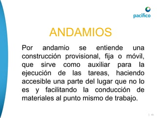 | 49
ANDAMIOS
Por andamio se entiende una
construcción provisional, fija o móvil,
que sirve como auxiliar para la
ejecución de las tareas, haciendo
accesible una parte del lugar que no lo
es y facilitando la conducción de
materiales al punto mismo de trabajo.
 