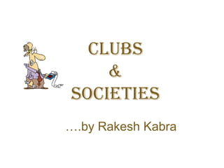 Clubs
&
Societies
….by Rakesh Kabra
 