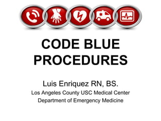 CODE BLUE
PROCEDURES
Luis Enriquez RN, BS.
Los Angeles County USC Medical Center
Department of Emergency Medicine
 