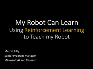 My	Robot	Can	Learn	
Using	Reinforcement	Learning	
to	Teach	my	Robot
Marcel	Tilly
Senior	Program	Manager
Microsoft	AI	and	Research
 