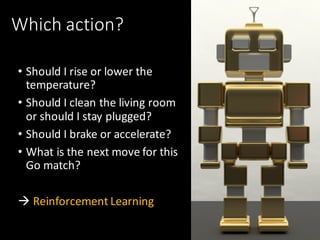 Which	action?
• Should	I	rise	or	lower	the	
temperature?
• Should	I	clean	the	living	room	
or	should	I	stay	plugged?
• Should	I	brake	or	accelerate?
• What	is	the	next	move	for	this	
Go	match?
à Reinforcement	Learning
 