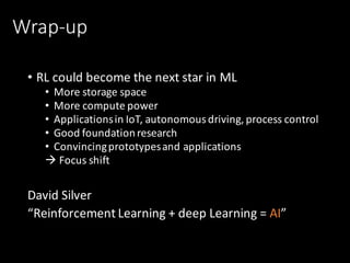Wrap-up
• RL	could	become	the	next	star	in	ML
• More	storage	space
• More	compute	power
• Applications	in	IoT,	autonomous	driving,	process	control
• Good	foundation	research
• Convincing	prototypes	and	applications
à Focus	shift
David	Silver
“Reinforcement	Learning	+	deep	Learning	=	AI”
 