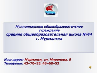 Муниципальное общеобразовательное учреждение средняя общеобразовательная школа №44 г. Мурманска Наш адрес:  Мурманск, ул. Миронова, 5 Телефоны:   43–70–35, 43–68–53  