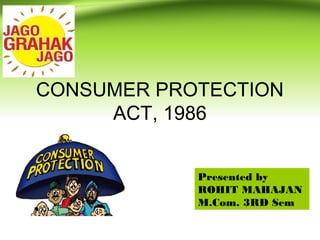 CONSUMER PROTECTION 
ACT, 1986 
Presented by 
ROHIT MAHAJAN 
M.Com. 3RD Sem 
 