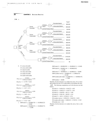 28 CHAPTER 3 DECISION ANALYSIS
3-36. a.
3
1
Survey
Favorable
Survey
Unfavorable
Produce
Razor
Do Not Produce Razor
Favorable Market
Unfavorable Market
4
Produce
Razor
Do Not Produce Razor
Favorable Market
Unfavorable Market
5
2
Study
Favorable
Study
Unfavorable
Produce
Razor
Do Not Produce Razor
Favorable Market
Unfavorable Market
6
Produce
Razor
Do Not Produce Razor
Favorable Market
Unfavorable Market
7
Produce
Razor
Do Not Produce Razor
Favorable Market
Unfavorable Market
ConductSurvey
NeitherTest
Conduct
Pilot
Payoff
$95,000
–$65,000
–$5,000
$95,000
–$65,000
–$5,000
$80,000
–$80,000
–$20,000
$80,000
–$80,000
–$20,000
$100,000
–$60,000
$0
Study
b. S1: survey favorable
S2: survey unfavorable
S3: study favorable
S4: study unfavorable
S5: market favorable
S6: market unfavorable
P(S6 | S1) ϭ 1 – 0.778 ϭ 0.222
P(S6 | S2) ϭ 1 – 0.27 ϭ 0.73
P(S6 | S3) ϭ 1 – 0.89 ϭ 0.11
P(S6 | S4) ϭ 1 – 0.18 ϭ 0.82
c. EMV(node 3) ϭ 95,000(0.78) ϩ (Ϫ65,000)(0.22)
ϭ 59,800
EMV(node 4) ϭ 95,000(0.27) ϩ (Ϫ65,000)(0.73)
ϭ Ϫ21,800
P S S( | )
. ( . )
. ( . ) . ( . )
.5 4
0 2 0 5
0 2 0 5 0 9 0 5
0 18=
+
=
P S S( | )
. ( . )
. ( . ) . ( . )
.5 3
0 8 0 5
0 8 0 5 0 1 0 5
0 89=
+
=
P S S( | )
. ( . )
. ( . ) . ( . )
.5 2
0 3 0 5
0 3 0 5 0 8 0 5
0 27=
+
=
P S S( | )
. ( . )
. ( . ) . ( . )
.5 1
0 7 0 5
0 7 0 5 0 2 0 5
0 78=
+
=
EMV(node 5) ϭ 80,000(0.89) ϩ (Ϫ80,000)(0.11) ϭ 62,400
EMV(node 6) ϭ 80,000(0.18) ϩ (Ϫ80,000)(0.82)
ϭ Ϫ51,200
EMV(node 7) ϭ 100,000(0.5) ϩ (Ϫ60,000)(0.5) ϭ 20,000
EMV(conduct survey) ϭ 59,800(0.45) ϩ (–5,000)(0.55)
ϭ 24,160
EMV(conduct pilot study) ϭ 62,400(0.45) ϩ (Ϫ20,000)(0.55)
ϭ 17,080
EMV(neither) ϭ 20,000
Therefore, the best decision is to conduct the survey. If it is favor-
able, produce the razor. If it is unfavorable, do not produce the razor.
3-37. The following computations are for the decision tree that
follows.
EU(node 3) ϭ 0.95(0.78) ϩ 0.5(0.22) ϭ 0.85
EU(node 4) ϭ 0.95(0.27) ϩ 0.5(0.73) ϭ 0.62
EU(node 5) ϭ 0.9(0.89) ϩ 0(0.11) ϭ 0.80
EU(node 6) ϭ 0.9(0.18) ϩ 0(0.82) ϭ 0.16
EU(node 7) ϭ 1(0.5) ϩ 0.55(0.5) ϭ 0.78
EU(conduct survey) ϭ 0.85(0.45) ϩ 0.8(0.55) ϭ 0.823
EU(conduct pilot study) ϭ 0.80(0.45) ϩ 0.7(0.55) ϭ 0.745
EU(neither test) ϭ 0.81
Therefore, the best decision is to conduct the survey. Jim is a risk
avoider.
M03_REND6289_10_IM_C03.QXD 5/7/08 3:48 PM Page 28
REVISED
 