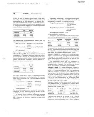18 CHAPTER 3 DECISION ANALYSIS
of Rob1. The robots will be used to perform a variety of repair opera-
tions on large industrial equipment. Of course, George can always do
nothing and not buy any robots (alternative 3). The market for the re-
pair could be either favorable (event 1) or unfavorable (event 2).
George has constructed a payoff matrix showing the expected returns
of each alternative and the probability of a favorable or unfavorable
market. The data are presented below:
This problem can be solved using expected monetary value. The
equations are presented below:
EMV (alternative 1) ϭ ($50,000)(0.6) ϩ (Ϫ$40,000)(0.4)
ϭ $14,000
EMV (alternative 2) ϭ ($30,000)(0.6) ϩ (Ϫ$20,000)(0.4)
ϭ $10,000
EMV (alternative 3) ϭ 0
The best solution is to purchase Rob1, the large robot.
Alternative Example 3.2: George Goleb is not conﬁdent about
the probability of a favorable or unfavorable market. (See Alterna-
tive Example 3.1.) He would like to determine the equally likely
(Laplace), maximax, maximin, coefﬁcient of realism (Hurwicz), and
minimax regret decisions. The Hurwicz coefﬁcient should be 0.7.
The problem data are summarized below:
The Laplace (equally likely) solution is computed averaging the
payoffs for each alternative and choosing the best. The results are
shown below. Alternatives 1 and 2 both give the highest average
return of $5,000.
Average (alternative 1) ϭ [$50,000 ϩ (Ϫ$40,000)]/2
ϭ $5,000
Average (alternative 2) ϭ [$30,000 ϩ (Ϫ$20,000)]/2
ϭ $5,000
Average (alternative 3) ϭ 0
The maximin decision (pessimistic) maximizes the minimum pay-
off outcome for every alternative: these are Ϫ40,000; Ϫ20,000;
and 0. Therefore, the decision is to do nothing.
The maximax decision (optimistic) maximizes the maximum
payoff for any alternative: these maximums are 50,000; 30,000;
and 0. Therefore, the decision is to purchase the large robot
(alternative 1).
Using the values above and the fact that P(FM) ϭ 0.6 and
P(UM) ϭ 0.4, we can compute the conditional probability values
of a favorable or unfavorable market given a positive or negative
EVENT 1 EVENT 2
Probability 0.6 0.4
Alternative 1 50,000 Ϫ40,000
Alternative 2 30,000 Ϫ20,000
Alternative 3 0 0
EVENT 1 EVENT 2
Probability 0.6 0.4
Alternative 1 50,000 Ϫ40,000
Alternative 2 30,000 Ϫ20,000
Alternative 3 0 0
Results of Favorable Market Unfavorable Market
Survey (FM) (UM)
Positive (P) P(P | FM) ϭ 0.9 P(P | UM) ϭ 0.2
Negative (N) P(N | FM) ϭ 0.1 P(N | UM) ϭ 0.8
The Hurwicz approach uses a coefﬁcient of realism value of
0.7, and a weighted average of the best and the worst payoffs for
each alternative is computed. The results are as follows:
Weighted average (alternative 1) ϭ ($50,000)(0.7)
ϩ (Ϫ$40,000)(0.3)
ϭ $23,000
Weighted average (alternative 2) ϭ ($30,000)(0.7)
ϩ (Ϫ$20,000)(0.3)
ϭ $15,000
Weighted average (alternative 3) ϭ 0
The decision would be alternative 1.
The minimax regret decision minimizes the maximum oppor-
tunity loss. The opportunity loss table for Goleb is as follows:
Favorable Unfavorable Maximum
Alternatives Market Market in Row
Rob1 0 40,000 40,000
Rob2 20,000 20,000 20,000
Nothing 50,000 0 50,000
The alternative that minimizes the maximum opportunity loss is
the Rob2. This is due to the $20,000 in the last column in the table
above. Rob1 has a maximum opportunity loss of $40,000, and
doing nothing has a maximum opportunity loss of $50,000.
Alternative Example 3.3: George Goleb is considering the pos-
sibility of conducting a survey on the market potential for indus-
trial equipment repair using robots. The cost of the survey is
$5,000. George has developed a decision tree that shows the over-
all decision, as in the ﬁgure on the next page.
This problem can be solved using EMV calculations. We
start with the end of the tree and work toward the beginning com-
puting EMV values. The results of the calculations are shown in
the tree. The conditional payoff of the solution is $18,802.
Alternative Example 3.4: George (in Alternative Example 3.3)
would like to determine the expected value of sample information
(EVSI). EVSI is equal to the expected value of the best decision
with sample information, assuming no cost to gather it, minus the
expected value of the best decision without sample information.
Because the cost of the survey is $5,000, the expected value of the
best decision with sample information, assuming no cost to gather
it, is $23,802. The expected value of the best decision without
sample information is found on the lower branch of the decision
tree to be $14,000. Thus, EVSI is $9,802.
Alternative Example 3.5: This example reveals how the condi-
tional probability values for the George Goleb examples (above)
have been determined. The probability values about the survey are
summarized in the following table:
M03_REND6289_10_IM_C03.QXD 5/7/08 3:48 PM Page 18
REVISED
 