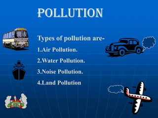 POLLUTION
Types of pollution are1.Air Pollution.
2.Water Pollution.

3.Noise Pollution.
4.Land Pollution

 