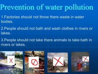1.Factories should not throw there waste in water
bodies.
2.People should not bath and wash clothes in rivers or
lakes.
3.People should not take there animals to take bath in
rivers or lakes.
 