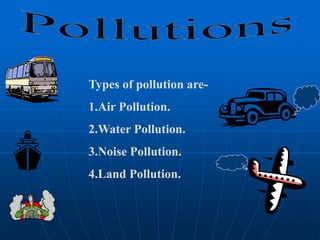 Types of pollution are-
1.Air Pollution.
2.Water Pollution.
3.Noise Pollution.
4.Land Pollution.
 