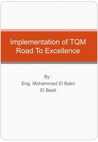 By :
Eng. Mohammed El Bakri
El Beeli
Implementation of TQM
Road To Excellence
 