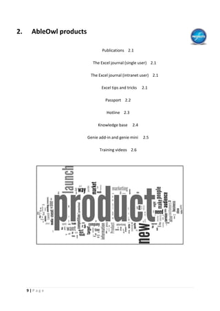 9 | P a g e
2. AbleOwl products
Publications 2.1
The Excel journal (single user) 2.1
The Excel journal (intranet user) 2.1
Excel tips and tricks 2.1
Passport 2.2
Hotline 2.3
Knowledge base 2.4
Genie add-in and genie mini 2.5
Training videos 2.6
 