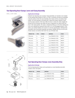 24 800 393 1116 fabtechsupply.com
W A L L - M O U N T E N C L O S U R E S 	 T H E E N C L O S U R E H A R D W A R E S U P P L I E R • M A D E I N A M E R I C A
Fast Operating Door Clamps: Lever and Clamp Assembly
Application & Design
FabTech’s Fast Operating Lever and Door Clamp Assemblies are intended to be installed
on the existing clamp brackets of TYPE 4 or TYPE 12 enclosures. All parts are assembled
using the spring to retain the Lever Assembly, Door Clamp and the 316 stainless Steel
washer. The Lever Assembly is furnished with a special size washer required to facili-
tate the proper operation of the lever. When the door is closed, the clamp engages the
formed lip of the enclosure door. When the lever is depressed, the clamp secures the
door in the closed position. The clamp is released by lifting up on the lever. Sealing pres-
sure can be adjusted by rotating the lever when it is in the disengaged position. If you
wish to use existing hardware and convert it to the fast operating type, individual lever
assemblies may be purchased separately (see below). Available with 1/4–20 and 1/4–28
threads (except 316 stainless Steel which has 1/4–28 threads only).
PRODUCT NO. TYPE THREAD MATERIAL FINISH
NH-40230 4 1/4–28 304 STAINLESS STEEL BRIGHT
NH-40240 4 1/4–28 316 STAINLESS STEEL BRIGHT
NH-40210 12 1/4–28 304 STAINLESS STEEL BRIGHT
NH-40247 PH 1/4–28 316 STAINLESS STEEL BRIGHT
NH-40252 PH 1/4–28 304 STAINLESS STEEL BRIGHT
NH-40231 4 1/4–20 304 STAINLESS STEEL BRIGHT
NH-40211 12 1/4–20 304 STAINLESS STEEL BRIGHT
NH-40243 PH 1/4–20 304 STAINLESS STEEL BRIGHT
Fast Operating Door Clamps: Lever Assembly Only
Application & Design
The Fast Operating Door Clamp can be purchased as a Lever Assembly only which
includes a lever and washer.
PRODUCT NO. THREAD MATERIAL FINISH
NH-40150 1/4–28 304 STAINLESS STEEL BRIGHT
NH-40160 1/4–28 316 STAINLESS STEEL BRIGHT
NH-40151 1/4–20 304 STAINLESS STEEL BRIGHT
NEMA 4 CLAMP SHOWN
 