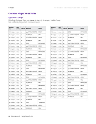53 800 393 1116 fabtechsupply.com
H I N G E S 	 T H E E N C L O S U R E H A R D W A R E S U P P L I E R • M A D E I N A M E R I C A
Continous Hinges: HC-61 Series
Application  Design
HC-61 Series Continuous Hinges have a gauge of .061, a pin of .120 and a knuckle of 1.000.
Note: 316 Stainless Steel available in sizes upon request.
PRODUCT
NO.
OPEN
WIDTH
LENGTH MATERIAL FINISH
HC-612372 1.062 72 304 STAINLESS STEEL BRIGHT
HC-614372 1.062 72 ALUMINUM MILL
HC-612396 1.062 96 304 STAINLESS STEEL BRIGHT
HC-614396 1.062 96 ALUMINUM MILL
HC-610572 1.250 72 STEEL UNFINISHED
HC-612572 1.250 72 304 STAINLESS STEEL BRIGHT
HC-614572 1.250 72 ALUMINUM MILL
HC-610596 1.250 96 STEEL UNFINISHED
HC-612596 1.250 96 304 STAINLESS STEEL BRIGHT
HC-614596 1.250 96 ALUMINUM MILL
HC-610772 1.500 72 STEEL UNFINISHED
HC-612772 1.500 72 304 STAINLESS STEEL BRIGHT
HC-614772 1.500 72 ALUMINUM MILL
HC-610796 1.500 96 STEEL UNFINISHED
HC-612796 1.500 96 304 STAINLESS STEEL BRIGHT
HC-614796 1.500 96 ALUMINUM MILL
HC-610872 1.750 72 STEEL UNFINISHED
HC-612872 1.750 72 304 STAINLESS STEEL BRIGHT
HC-614872 1.750 72 ALUMINUM MILL
HC-610896 1.750 96 STEEL UNFINISHED
HC-612896 1.750 96 304 STAINLESS STEEL BRIGHT
HC-614896 1.750 96 ALUMINUM MILL
HC-610972 2.000 72 STEEL UNFINISHED
HC-612972 2.000 72 304 STAINLESS STEEL BRIGHT
HC-614972 2.000 72 ALUMINUM MILL
HC-610996 2.000 96 STEEL UNFINISHED
HC-612996 2.000 96 304 STAINLESS STEEL BRIGHT
HC-614996 2.000 96 ALUMINUM MILL
PRODUCT
NO.
OPEN
WIDTH
LENGTH MATERIAL FINISH
HC-611172 2.500 72 STEEL UNFINISHED
HC-613172 2.500 72 304 STAINLESS STEEL BRIGHT
HC-615172 2.500 72 ALUMINUM MILL
HC-611196 2.500 96 STEEL UNFINISHED
HC-613196 2.500 96 304 STAINLESS STEEL BRIGHT
HC-615196 2.500 96 ALUMINUM MILL
HC-611372 3.000 72 STEEL UNFINISHED
HC-613372 3.000 72 304 STAINLESS STEEL BRIGHT
HC-615372 3.000 72 ALUMINUM MILL
HC-611396 3.000 96 STEEL UNFINISHED
HC-613396 3.000 96 304 STAINLESS STEEL BRIGHT
HC-615396 3.000 96 ALUMINUM MILL
HC-611572 3.500 72 STEEL UNFINISHED
HC-613572 3.500 72 304 STAINLESS STEEL BRIGHT
HC-615572 3.500 72 ALUMINUM MILL
HC-611596 3.500 96 STEEL UNFINISHED
HC-613596 3.500 96 304 STAINLESS STEEL BRIGHT
HC-615596 3.500 96 ALUMINUM MILL
HC-611772 4.000 72 STEEL UNFINISHED
HC-613772 4.000 72 304 STAINLESS STEEL BRIGHT
HC-615772 4.000 72 ALUMINUM MILL
HC-611796 4.000 96 STEEL UNFINISHED
HC-613796 4.000 96 304 STAINLESS STEEL BRIGHT
HC-615796 4.000 96 ALUMINUM MILL
 