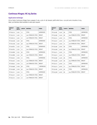 54 800 393 1116 fabtechsupply.com
H I N G E S 	 T H E E N C L O S U R E H A R D W A R E S U P P L I E R • M A D E I N A M E R I C A
Continous Hinges: HC-65 Series
Application  Design
HC-65 Series Continuous Hinges have a gauge of .060, a pin of .187 (except 316SS which has a .120 pin) and a knuckle of .625.
Note: 316 Stainless Steel available in sizes upon request.
PRODUCT
NO.
OPEN
WIDTH
LENGTH MATERIAL FINISH
HC-650772 1.500 72 STEEL UNFINISHED
HC-652772 1.500 72 304 STAINLESS STEEL BRIGHT
HC-656772 1.500 72 316 STAINLESS STEEL BRIGHT
HC-650796 1.500 96 STEEL UNFINISHED
HC-652796 1.500 96 304 STAINLESS STEEL BRIGHT
HC-650872 1.750 72 STEEL UNFINISHED
HC-652872 1.750 72 304 STAINLESS STEEL BRIGHT
HC-650896 1.750 96 STEEL UNFINISHED
HC-652896 1.750 96 304 STAINLESS STEEL BRIGHT
HC-650972 2.000 72 STEEL UNFINISHED
HC-652972 2.000 72 304 STAINLESS STEEL BRIGHT
HC-656972 2.000 72 316 STAINLESS STEEL BRIGHT
HC-650996 2.000 96 STEEL UNFINISHED
HC-652996 2.000 96 304 STAINLESS STEEL BRIGHT
HC-651172 2.500 72 STEEL UNFINISHED
HC-653172 2.500 72 304 STAINLESS STEEL BRIGHT
HC-657172 2.500 72 316 STAINLESS STEEL BRIGHT
PRODUCT
NO.
OPEN
WIDTH
LENGTH MATERIAL FINISH
HC-651196 2.500 96 STEEL UNFINISHED
HC-653196 2.500 96 304 STAINLESS STEEL BRIGHT
HC-651372 3.000 72 STEEL UNFINISHED
HC-653372 3.000 72 304 STAINLESS STEEL BRIGHT
HC-657372 3.000 72 316 STAINLESS STEEL BRIGHT
HC-651396 3.000 96 STEEL UNFINISHED
HC-653396 3.000 96 304 STAINLESS STEEL BRIGHT
HC-651572 3.500 72 STEEL UNFINISHED
HC-653572 3.500 72 304 STAINLESS STEEL BRIGHT
HC-651596 3.500 96 STEEL UNFINISHED
HC-653596 3.500 96 304 STAINLESS STEEL BRIGHT
HC-651772 4.000 72 STEEL UNFINISHED
HC-653772 4.000 72 304 STAINLESS STEEL BRIGHT
HC-651796 4.000 96 STEEL UNFINISHED
HC-653796 4.000 96 304 STAINLESS STEEL BRIGHT
 