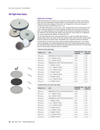 58 800 393 1116 fabtechsupply.com
M I S C E L L A N E O U S H A R D W A R E 	 T H E E N C L O S U R E H A R D W A R E S U P P L I E R • M A D E I N A M E R I C A
Oil Tight Hole Seals
Application  Design
FabTech Hole Seals are used to seal unused push button holes, conduit and knockout
holes and other openings of irregular shapes and size against dust, dirt, water and oil.
They will cover holes ranging in sizes from .19 through 4.00, and can be used on
enclosures having a wall thickness up to .31.
An Oil Tight Hole Seal has a cover with a 1/16 flange formed around the perimeter and
a #10 x 5/8 stud welded in the center. A gasket is placed over the stud and these two
parts are usually positioned on the outside of the enclosure. A backplate and wing nut
are fastened to the Seal from the inside of the enclosure. As the wing nut is tightened,
the cover compresses the gasket and seals the hole.
The Oil Tight Hole Seals are constructed with #10–32 x 5/8 zinc plated Steel studs or
stainless Steel studs. The wing nuts for the stainless Steel covers are 18–8 stainless Steel
and A–36 Steel for the Steel covers. All gaskets are oil resistant closed cell neoprene.
The finishes for the Steel hole seal covers are painted ASA–61 gray over a zinc coated
surface. Backplates are unpainted galvanized Steel. The stainless Steel hole seal covers
are polished #3 finish with 304 stainless Steel backplates with #2B finish. The Steel wing
nuts are yellow plated. Special colors are available.
STEEL OIL TIGHT HOLE SEALS
PRODUCT NO. SIZE
MAXIMUM HOLE
DIAMETER
HOLE SEAL
DIAMETER
NH-45101 MINIATURE OIL-TIGHT PUSH BUTTON HOLES 0.88 1.22
NH-45102 1/2 CONDUIT HOLES 0.88 1.38
NH-45103 3/4 CONDUIT HOLES 1.06 1.56
NH-45104 STANDARD OIL-TIGHT PUSH BUTTON HOLES 1.25 1.75
NH-45105 1 CONDUIT HOLES 1.38 1.88
NH-45106 1 1/4 CONDUIT HOLES 1.69 2.19
NH-45107 1 1/2 CONDUIT HOLES 2.00 2.50
NH-45108 2 CONDUIT HOLES 2.50 3.00
NH-45109 2 1/2 CONDUIT HOLES 3.00 3.50
NH-45110 3 CONDUIT HOLES 3.62 4.12
NH-45111 3 1/2 CONDUIT HOLES 4.12 4.62
NH-45112 4 CONDUIT HOLES 4.62 5.12
STAINLESS STEEL OIL TIGHT HOLE SEALS
PRODUCT NO. SIZE
MAXIMUM HOLE
DIAMETER
HOLE SEAL
DIAMETER
NH-45113 MINIATURE OIL-TIGHT PUSH BUTTON HOLES 0.88 1.22
NH-45114 1/2 CONDUIT HOLES 0.88 1.38
NH-45115 3/4 CONDUIT HOLES 1.06 1.56
NH-45116 STANDARD OIL-TIGHT PUSH BUTTON HOLES 1.25 1.75
NH-45117 1 CONDUIT HOLES 1.38 1.88
NH-45118 1 1/4 CONDUIT HOLES 1.69 2.19
NH-45119 1 1/2 CONDUIT HOLES 2.00 2.50
NH-45120 2 CONDUIT HOLES 2.50 3.00
NH-45121 2.5 CONDUIT HOLES 3.00 3.50
NH-45122 3 CONDUIT HOLES 3.50 4.125
NH-45123 3.5 CONDUIT HOLES 4.00 4.625
NH-45124 4 CONDUIT HOLES 4.50 5.125
 