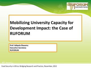 Mobilizing University Capacity for
          Development Impact: the Case of
          RUFORUM

          Prof. Adipala Ekwamu
          Executive Secretary
          RUFORUM




Food Security in Africa: Bridging Research and Practice, November, 2012
 