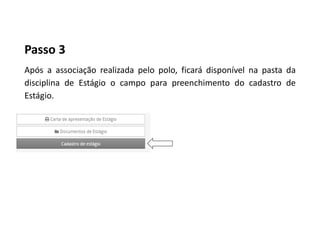 Passo 3
Após a associação realizada pelo polo, ficará disponível na pasta da
disciplina de Estágio o campo para preenchimento do cadastro de
Estágio.
 