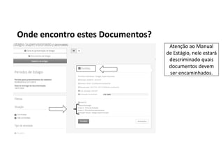 Onde encontro estes Documentos?
Atenção ao Manual
de Estágio, nele estará
descriminado quais
documentos devem
ser encaminhados.
 