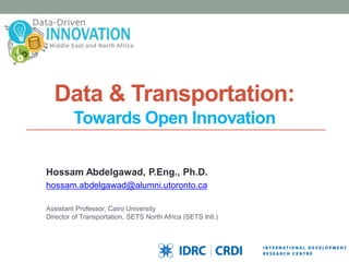 Data & Transportation:
Towards Open Innovation
Hossam Abdelgawad, P.Eng., Ph.D.
hossam.abdelgawad@alumni.utoronto.ca
Assistant Professor, Cairo University
Director of Transportation, SETS North Africa (SETS Intl.)
 