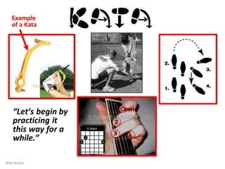 Example
of a Kata
“Let’s begin by
practicing it
this way for a
while.”
Mike Rother
 