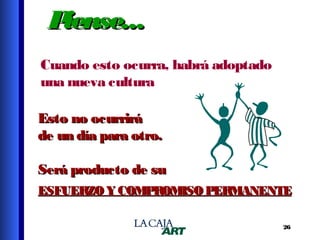 P
iense...
Cuando esto ocurra, habrá adoptado
una nueva cultura
Esto no ocurrirá
de un día para otro.
Será producto de su
ESFUERZO Y COMPROMISO PERMANENTE
26

 