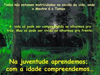 Todos nós estamos matriculados na escola da vida, onde
                o Mestre é o Tempo.




   A vida só pode ser compreendida se olharmos pra
 trás. Mas só pode ser vivida se olharmos pra frente.




  Na juventude aprendemos;
 com a idade compreendemos…
 
