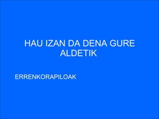 HAU IZAN DA DENA GURE ALDETIK   ERRENKORAPILOAK  