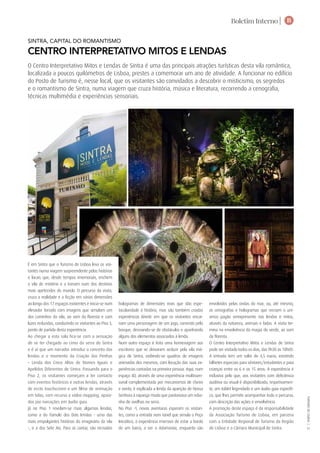 Boletim Interno | B
TURISMODELISBOA|
31
sintra, capital do romantismo
CENTRO INTERPRETATIVO MITOS E LENDAS
O Centro Interpretativo Mitos e Lendas de Sintra é uma das principais atrações turísticas desta vila romântica,
localizada a poucos quilómetros de Lisboa, prestes a comemorar um ano de atividade. A funcionar no edifício
do Posto de Turismo é, nesse local, que os visitantes são convidados a descobrir o misticismo, os segredos
e o romantismo de Sintra, numa viagem que cruza história, música e literatura, recorrendo a cenografia,
técnicas multimédia e experiências sensoriais.
hologramas de dimensões reais que dão espe-
tacularidade à história, mas são também criadas
experiências kinetic em que os visitantes encar-
nam uma personagem de um jogo, correndo pelo
bosque, desviando-se de obstáculos e apanhando
alguns dos elementos associados à lenda.
Num outro espaço é feita uma homenagem aos
escritores que se deixaram seduzir pela vila má-
gica de Sintra, exibindo-se quadros de imagens
animadas dos mesmos, com locução das suas ex-
periências contadas na primeira pessoa. Aqui, num
espaço 4D, através de uma experiência multissen-
sorial complementada por mecanismos de cheiro
e vento, é explicada a lenda da aparição de Nossa
Senhora à rapariga muda que pastoreava um reba-
nho de ovelhas na serra.
No Piso -1, novas aventuras esperam os visitan-
tes, como a entrada num túnel que simula o Poço
Iniciático; a experiência imersiva de estar a bordo
de um barco, a ver o Adamastor, enquanto são
envolvidos pelas ondas do mar; ou, até mesmo,
as cenografias e hologramas que recriam o uni-
verso pagão omnipresente nas lendas e mitos,
através da natureza, animais e fadas. A visita ter-
mina na envolvência da magia do verde, ao som
da floresta.
O Centro Interpretativo Mitos e Lendas de Sintra
pode ser visitado todos os dias, das 9h30 às 18h00.
A entrada tem um valor de 4,5 euros, existindo
bilhetes especiais para séniores/estudantes e para
crianças entre os 6 e os 15 anos. A experiência é
inclusiva pelo que, aos visitantes com deficiência
auditiva ou visual é disponibilizado, respetivamen-
te, um tablet legendado e um áudio guia específi-
co, que lhes permite acompanhar todo o percurso,
com descrição das ações e envolvência.
A promoção deste espaço é da responsabilidade
da Associação Turismo de Lisboa, em parceria
com a Entidade Regional de Turismo da Região
de Lisboa e a Câmara Municipal de Sintra.
É em Sintra que o Turismo de Lisboa leva os visi-
tantes numa viagem surpreendente pelas histórias
e locais que, desde tempos imemoriais, enchem
a vila de mistério e a tornam num dos destinos
mais apetecidos do mundo. O percurso da visita,
cruza a realidade e a ficção em várias dimensões
ao longo dos 17 espaços existentes e inicia-se num
elevador forrado com imagens que simulam um
dos caminhos da vila, ao som da floresta e com
luzes reduzidas, conduzindo os visitantes ao Piso 3,
ponto de partida desta experiência.
Ao chegar a esta sala fica-se com a sensação
de se ter chegado ao cimo da serra de Sintra
e é aí que um narrador introduz o conceito das
lendas e o momento da Criação das Penhas
– Lenda dos Cinco Altos de Nomes Iguais e
Apelidos Diferentes de Sintra. Passando para o
Piso 2, os visitantes começam a ter contacto
com eventos históricos e outras lendas, através
de ecrãs touchscreen e um filme de animação
em telas, com recurso a video mapping, apoia-
dos por narrações em áudio guia.
Já no Piso 1 revelam-se mais algumas lendas,
como a do Túmulo dos Dois Irmãos - uma das
mais empolgantes histórias do imaginário da vila
-, e a dos Sete Ais. Para as contar, são recriados
 